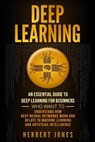 Deep Learning: An Essential Guide to Deep Learning for Beginners Who Want to Understand How Deep Neural Networks Work and Relate to M - Herbert Jones - 9781727730470