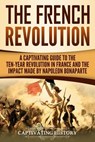 The French Revolution: A Captivating Guide to the Ten-Year Revolution in France and the Impact Made by Napoleon Bonaparte - Captivating History - 9781729813171