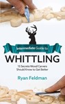 Intermediate Guide to Whittling - Ryan Feldman - 9781951035969