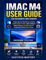 IMAC M4 User Guide For Beginners And Seniors: Simple Step-By-Step Manual to Master macOS Sequoia & Tahoe, Apple Intelligence, Hidden Features, Everyda - Easytech Mastery - 9798195384456