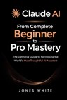 Claude AI: From Complete Beginner to Pro Mastery: The Definitive Guide to Harnessing the World's Most Thoughtful AI Assistant - Jones White - 9798195656843