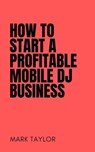 How To Start A Profitable Mobile DJ Business - Mark Taylor - 9798223992684