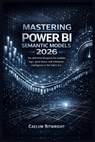Mastering Power BI Semantic Models 2026: The Definitive Blueprint for Scalable Logic, Governance, and Enterprise Intelligence in the Fabric Era. - Caelum Bitwright - 9798247189756