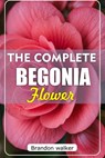 The Complete Begonia Flower: The Ultimate Beginner's Guide to Growing, Caring For, And Harvesting Stunning Begonia at Home and Garden - Brandon Walker - 9798264112874