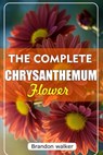 The Complete Chrysanthemum: The Ultimate Beginner's Guide to Growing, Caring For, and Harvesting Stunning Chrysanthemum at Home and garden - Brandon Walker - 9798269531915