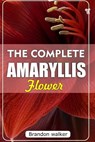 The Complete Amaryllis Flowers: The Ultimate Beginner's Guide to Growing, Caring For, and Harvesting Stunning Amaryllis at Home and garden - Brandon Walker - 9798269539072