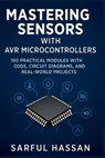 Mastering Sensors with AVR Microcontrollers: 100 Practical Modules with Code, Circuit Diagrams, and Real-World Projects - Sarful Hassan - 9798286123100