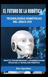 El futuro de la robótica Tecnologías robóticas del siglo XXI: Impacto transformador y consideraciones éticas de la tecnología robótica - Alan Sparkbot - 9798326782106