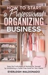 How to Start a Professional Organizing Business: Enjoy the Fruitfulness of Working for Yourself by Establishing a Clutter-Free Home for Your Clients - Everleigh Maldonado - 9798327573208
