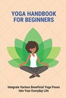 Yoga Handbook For Beginners: Integrate Various Beneficial Yoga Poses Into Your Everyday Life: Yoga Meaning - Luis Heller - 9798515628260
