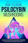 How to Grow Psilocybin Mushrooms: A Practical and Essential Guide on the Knowledge and Safe Use of Psilocybin Mushrooms, their Main Effects and How to - David Barrow - 9798643762256