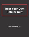 Treat Your Own Rotator Cuff - Pt Jim Johnson - 9798721866388