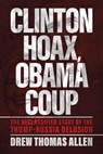 Clinton Hoax, Obama Coup: The Declassified Story of the Trump–Russia Delusion - Drew Thomas Allen - 9798895655443