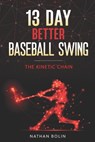 13 Day Better Baseball Swing: The Kinetic Chain - Nathan Bolin - 9798987775219