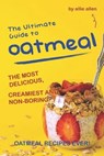 The Ultimate Guide to Oatmeal: The Most Delicious, Creamiest and Non-Boring Oatmeal Recipes Ever! - ALLEN,  Allie - 9781694702395