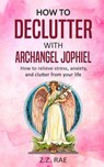 How to Declutter with Archangel Jophiel: How to Relieve Stress, Anxiety, and Clutter From Your Life - Z. Z. Rae - 9781983708275