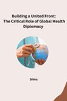 Building a United Front: The Critical Role of Global Health Diplomacy - Shiva - 9783384259493