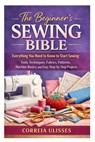 The Beginner's Sewing Bible: Everything You Need to Know to Start Sewing: Tools, Techniques, Fabrics, Patterns, Machine Basics, and Easy Step-by-Step - Correia Ulisses - 9798252575469