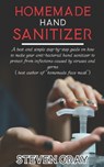 Homemade Hand Sanitizer: A best And Simple Step-By-Step Guide On How To Make Your Anti-Bacterial Hand Sanitizer to Protect From Infections Caus - Steven Gray - 9798648020719