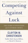 Competing Against Luck | Clayton M Christensen ; Taddy Hall ; Karen Dillon ; David S. Duncan | 