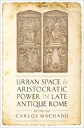 Urban Space and Aristocratic Power in Late Antique Rome | Carlos (Senior Lecturer in Ancient History, Senior Lecturer in Ancient History, University of St Andrews) Machado | 