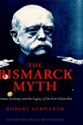 The Bismarck Myth | Robert (British Academy Postdoctoral Fellow, Corpus Christi College, Oxford) Gerwarth | 