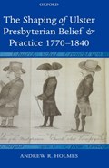 The Shaping of Ulster Presbyterian Belief and Practice, 1770-1840 | Andrew R. (Lecturer in Modern Irish History, School of History and Anthropology, Queen's University, Belfast) Holmes | 