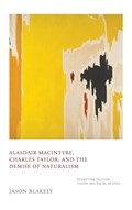 Alasdair MacIntyre, Charles Taylor, and the Demise of Naturalism | Jason Blakely | 