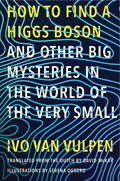 How to Find a Higgs Boson and Other Big Mysteries in the World of the Very Small | VAN VULPEN, Ivo& MCKAY (translation), David | 