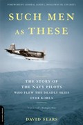 Such Men as These: The Story of the Navy Pilots Who Flew the Deadly Skies Over Korea | David Sears | 