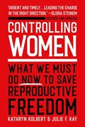 Controlling Women: What We Must Do Now to Save Reproductive Freedom | Kathryn Kolbert | 