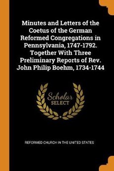 Minutes and Letters of the Coetus of the German Reformed Congregations in Pennsylvania, 1747-1792. Together with Three Preliminary Reports of Rev. John Philip Boehm, 1734-1744