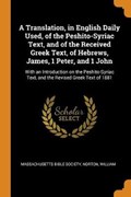 A Translation, in English Daily Used, of the Peshito-Syriac Text, and of the Received Greek Text, of Hebrews, James, 1 Peter, and 1 John | Society, Massachusetts Bible ; William, Norton | 