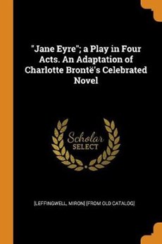 Jane Eyre; A Play in Four Acts. an Adaptation of Charlotte Bront 's Celebrated Novel