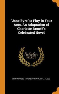 Jane Eyre; A Play in Four Acts. an Adaptation of Charlotte Bront 's Celebrated Novel