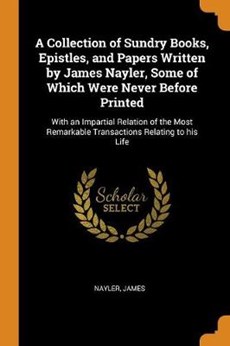 A Collection of Sundry Books, Epistles, and Papers Written by James Nayler, Some of Which Were Never Before Printed