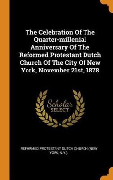 The Celebration of the Quarter-Millenial Anniversary of the Reformed Protestant Dutch Church of the City of New York, November 21st, 1878