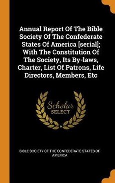 Annual Report of the Bible Society of the Confederate States of America [serial]; With the Constitution of the Society, Its By-Laws, Charter, List of Patrons, Life Directors, Members, Etc