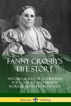 Fanny Crosby's Life Story: Autobiography of a Christian Poet, Lyricist and Mission Worker Blind from Infancy