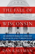 The Fall of Wisconsin - The Conservative Conquest of a Progressive Bastion and the Future of American Politics | Dan Kaufman | 