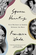 Square Haunting: Five Writers in London Between the Wars | WADE, Francesca | 