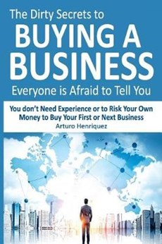 The Dirty Secrets to Buying a Business Everyone Is Afraid to Tell You: You Don't Need Experience or to Risk Your Own Money to Buy Your First or Next B