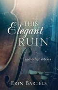 This Elegant Ruin: and other stories | Erin Bartels | 