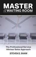 Master of the Waiting Room: The Professional Service Advisor Sales Approach | Steven Shaw | 