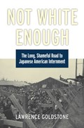 Not White Enough: The Long, Shameful Road to Japanese American Internment | Lawrence Goldstone | 