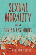 Sexual Morality in a Christless World | Matthew W Rueger | 