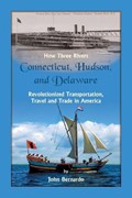 How Three Rivers (Connecticut, Hudson, and Delaware) Revolutionized Transportation, Travel and Trade in America | John Bernardo | 