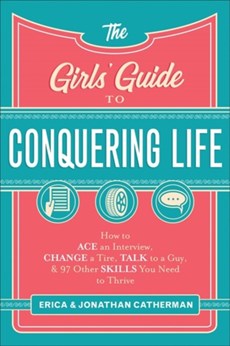 The Girls` Guide to Conquering Life – How to Ace an Interview, Change a Tire, Talk to a Guy, and 97 Other Skills You Need to Thrive