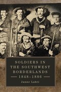 Soldiers in the Southwest Borderlands, 1848-1886 | Janne Lahti | 