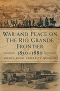 War and Peace on the Rio Grande Frontier, 1830-1880 | Miguel Angel Gonzalez-Quiroga | 